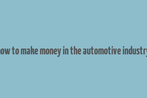 how to make money in the automotive industry