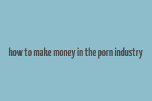 how to make money in the porn industry