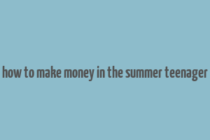 how to make money in the summer teenager