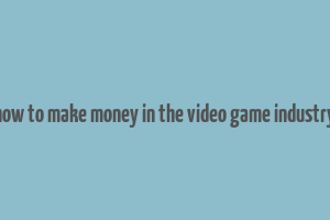 how to make money in the video game industry