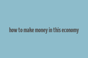 how to make money in this economy