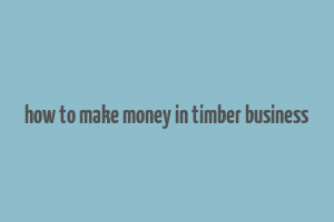 how to make money in timber business