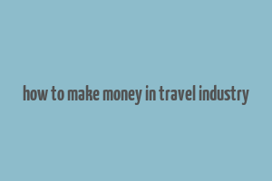 how to make money in travel industry