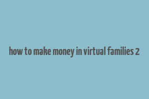 how to make money in virtual families 2