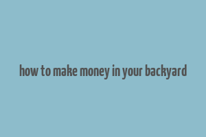 how to make money in your backyard