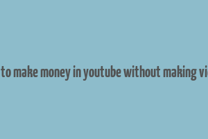 how to make money in youtube without making videos