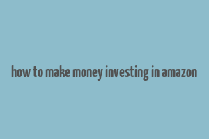 how to make money investing in amazon