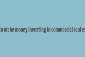 how to make money investing in commercial real estate