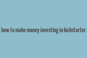 how to make money investing in kickstarter