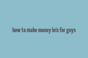 how to make money leis for guys