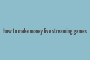 how to make money live streaming games