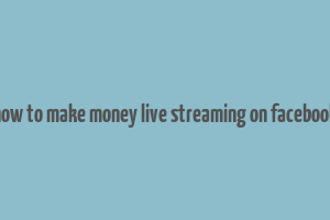 how to make money live streaming on facebook