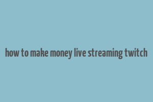 how to make money live streaming twitch