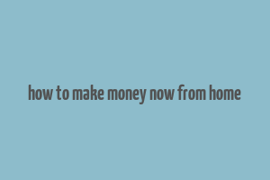 how to make money now from home