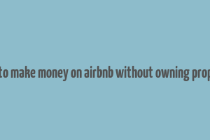 how to make money on airbnb without owning property