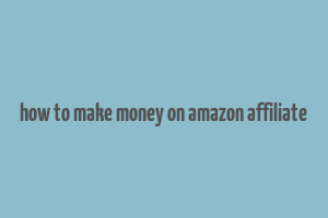 how to make money on amazon affiliate