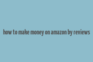 how to make money on amazon by reviews