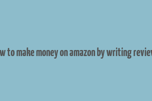 how to make money on amazon by writing reviews