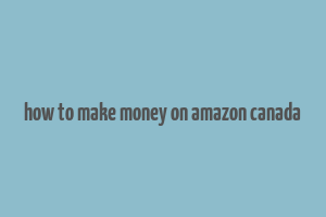 how to make money on amazon canada