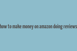 how to make money on amazon doing reviews