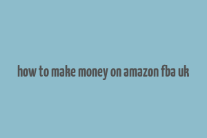 how to make money on amazon fba uk