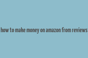 how to make money on amazon from reviews