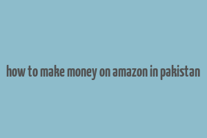 how to make money on amazon in pakistan