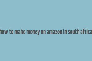 how to make money on amazon in south africa