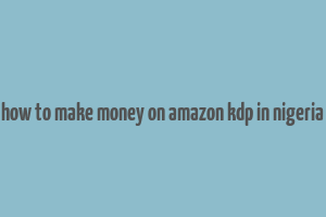 how to make money on amazon kdp in nigeria