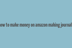 how to make money on amazon making journals