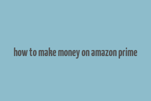 how to make money on amazon prime