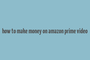 how to make money on amazon prime video