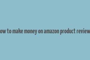 how to make money on amazon product reviews