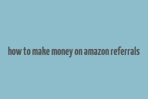 how to make money on amazon referrals