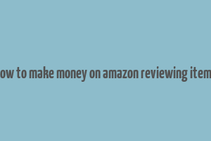 how to make money on amazon reviewing items