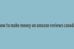 how to make money on amazon reviews canada