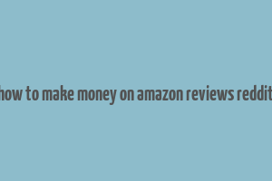 how to make money on amazon reviews reddit