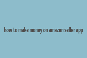 how to make money on amazon seller app