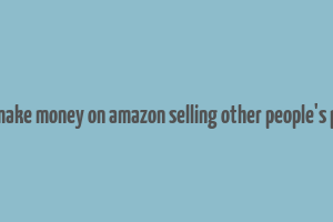 how to make money on amazon selling other people's products