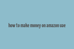 how to make money on amazon uae