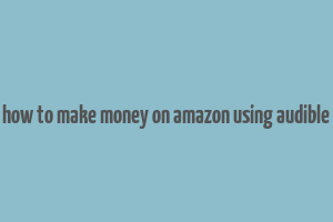 how to make money on amazon using audible