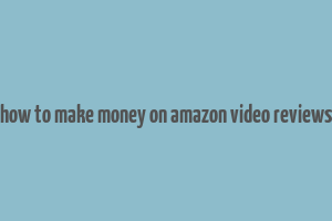 how to make money on amazon video reviews