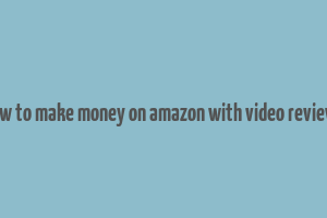 how to make money on amazon with video reviews