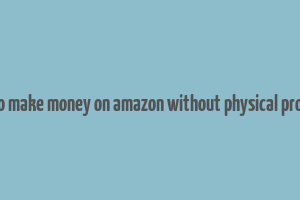 how to make money on amazon without physical products