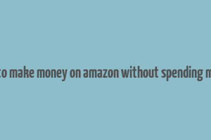 how to make money on amazon without spending money