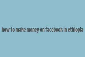 how to make money on facebook in ethiopia