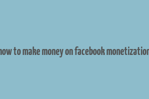 how to make money on facebook monetization