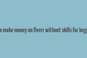 how to make money on fiverr without skills for beginners