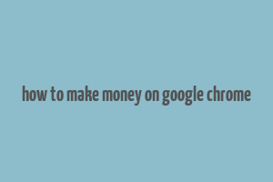 how to make money on google chrome