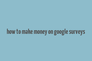 how to make money on google surveys